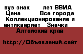 1.1) вуз знак : 50 лет ВВИА › Цена ­ 390 - Все города Коллекционирование и антиквариат » Значки   . Алтайский край